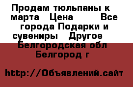 Продам тюльпаны к 8 марта › Цена ­ 35 - Все города Подарки и сувениры » Другое   . Белгородская обл.,Белгород г.